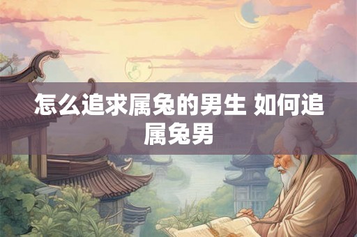 怎么追求属兔的男生 如何追属兔男