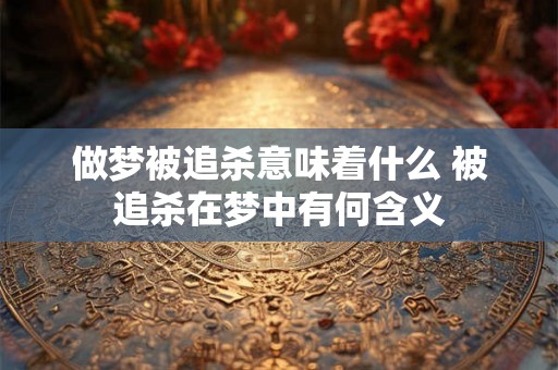 做梦被追杀意味着什么 被追杀在梦中有何含义