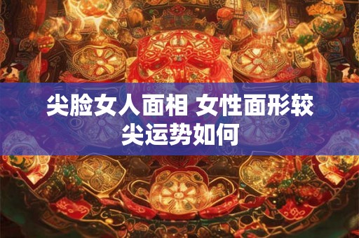 尖脸女人面相 女性面形较尖运势如何