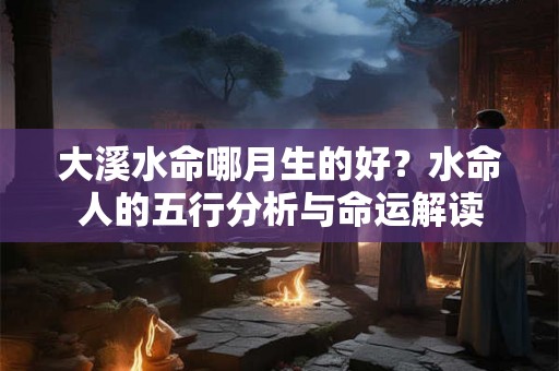 大溪水命哪月生的好？水命人的五行分析与命运解读