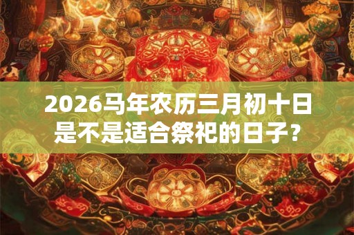 2026马年农历三月初十日是不是适合祭祀的日子？