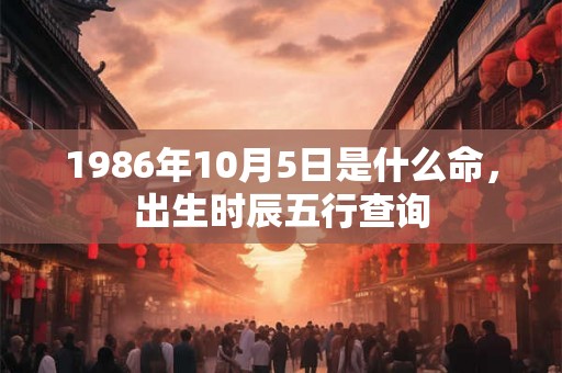 1986年10月5日是什么命，出生时辰五行查询