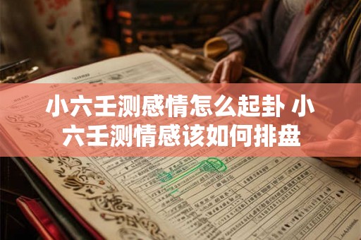 小六壬测感情怎么起卦 小六壬测情感该如何排盘