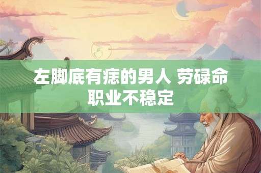 左脚底有痣的男人 劳碌命职业不稳定 左脚底有痣的男人 劳碌命职业不稳定