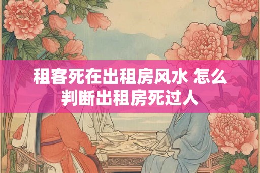 租客死在出租房风水 怎么判断出租房死过人
