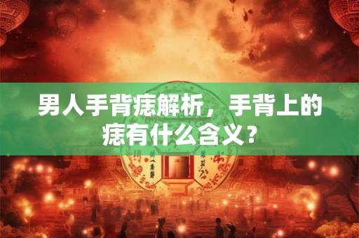 男人手背痣解析，手背上的痣有什么含义？