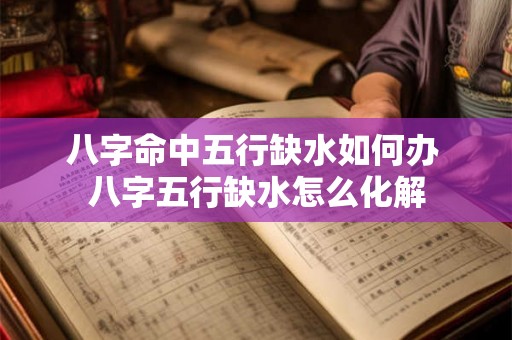 八字命中五行缺水如何办 八字五行缺水怎么化解