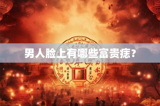 男人脸上有哪些富贵痣？