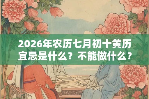 2026年农历七月初十黄历宜忌是什么？不能做什么？