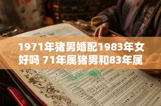 1971年猪男婚配1983年女好吗 71年属猪男和83年属猪女婚配指数