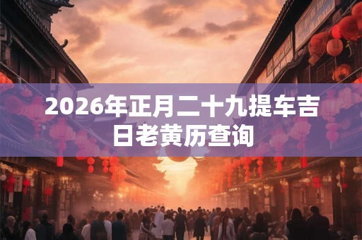 2026年正月二十九提车吉日老黄历查询
