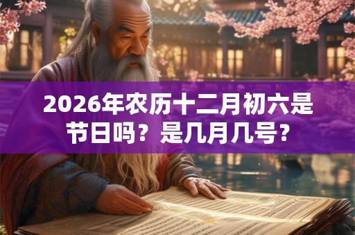 2026年农历十二月初六是节日吗？是几月几号？