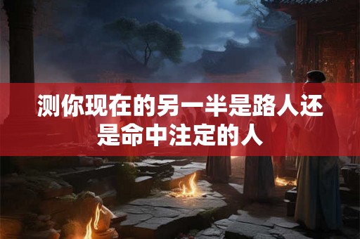 测你现在的另一半是路人还是命中注定的人