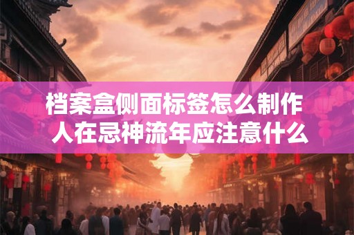 档案盒侧面标签怎么制作  人在忌神流年应注意什么