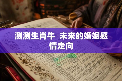 测测生肖牛 未来的婚姻感情走向 测测生肖牛 未来的婚姻感情走向