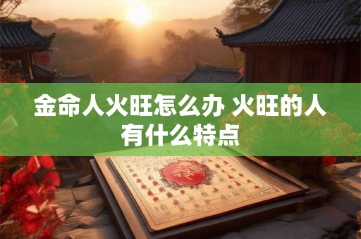 金命人火旺怎么办 火旺的人有什么特点