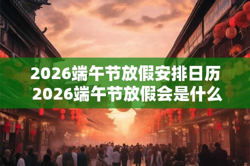 2026端午节放假安排日历 2026端午节放假会是什么时候