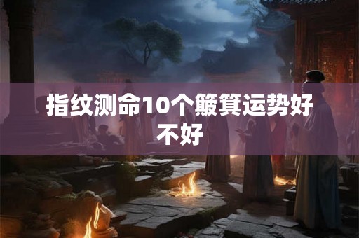 指纹测命10个簸箕运势好不好 指纹测命10个簸箕运势好不好