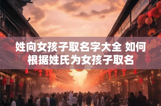 姓向女孩子取名字大全 如何根据姓氏为女孩子取名