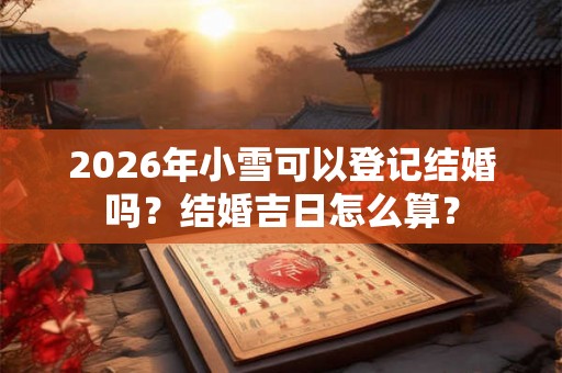 2026年小雪可以登记结婚吗？结婚吉日怎么算？