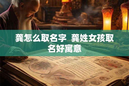 龚怎么取名字 龚姓女孩取名好寓意 龚怎么取名字 龚姓女孩取名好寓意