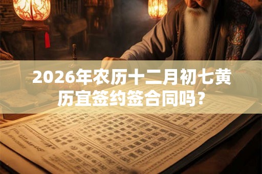 2026年农历十二月初七黄历宜签约签合同吗？