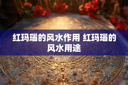 红玛瑙的风水作用 红玛瑙的风水用途