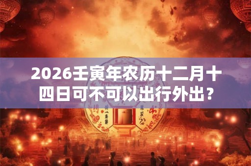 2026壬寅年农历十二月十四日可不可以出行外出？