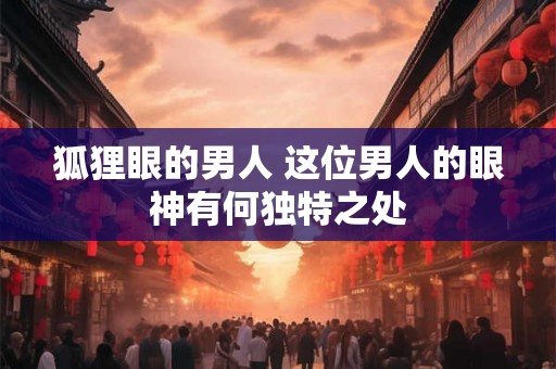 狐狸眼的男人 这位男人的眼神有何独特之处