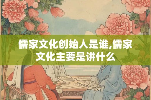 儒家文化创始人是谁,儒家文化主要是讲什么