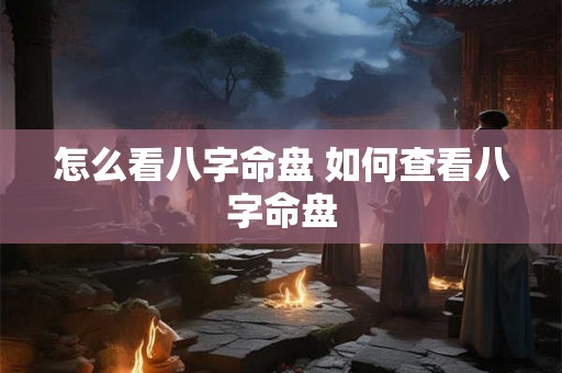 怎么看八字命盘 如何查看八字命盘