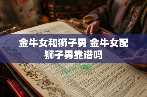 金牛女和狮子男 金牛女配狮子男靠谱吗