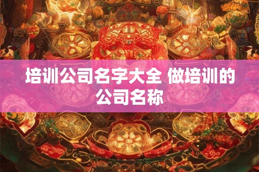 培训公司名字大全 做培训的公司名称