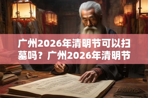 广州2026年清明节可以扫墓吗？广州2026年清明节扫墓取消通知