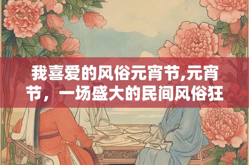 我喜爱的风俗元宵节,元宵节，一场盛大的民间风俗狂欢！