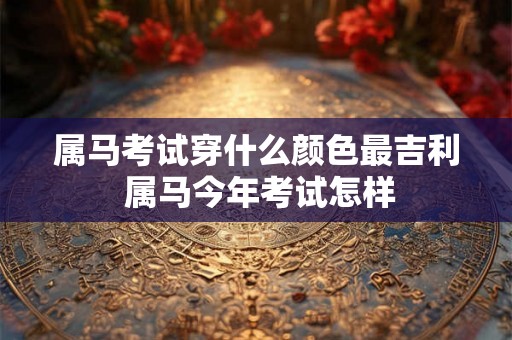 属马考试穿什么颜色最吉利 属马今年考试怎样 属马考试穿什么颜色最吉利 属马今年考试怎样