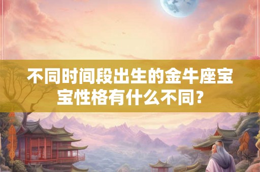不同时间段出生的金牛座宝宝性格有什么不同？