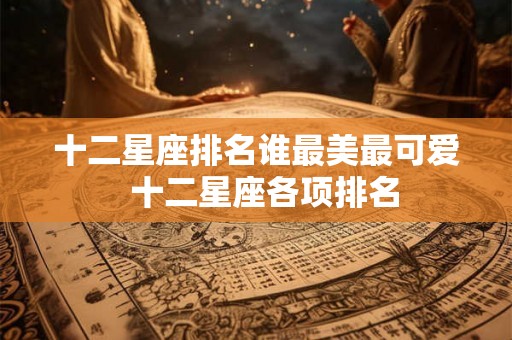 十二星座排名谁最美最可爱 十二星座各项排名 十二星座排名谁最美最可爱 十二星座各项排名