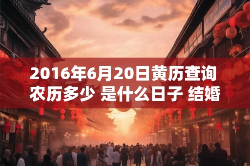 2016年6月20日黄历查询 农历多少 是什么日子 结婚吉时