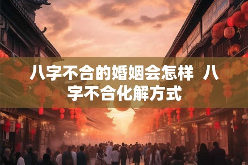 八字不合的婚姻会怎样  八字不合化解方式