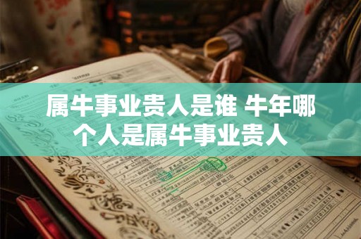 属牛事业贵人是谁 牛年哪个人是属牛事业贵人