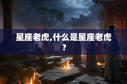 星座老虎,什么是星座老虎? 星座老虎,什么是星座老虎?