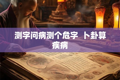 测字问病测个危字  卜卦算疾病