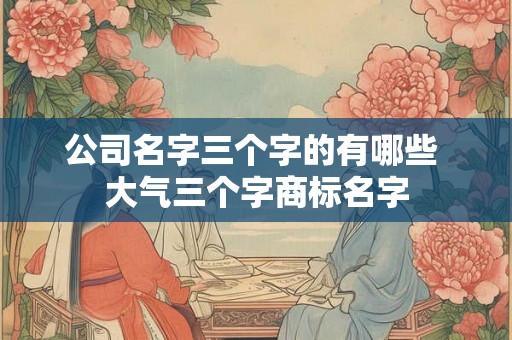 公司名字三个字的有哪些 大气三个字商标名字