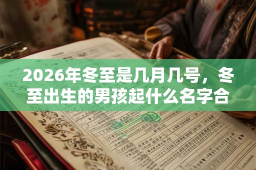 2026年冬至是几月几号，冬至出生的男孩起什么名字合适