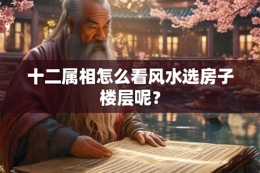 十二属相怎么看风水选房子楼层呢？