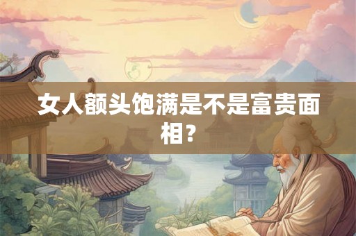 女人额头饱满是不是富贵面相？