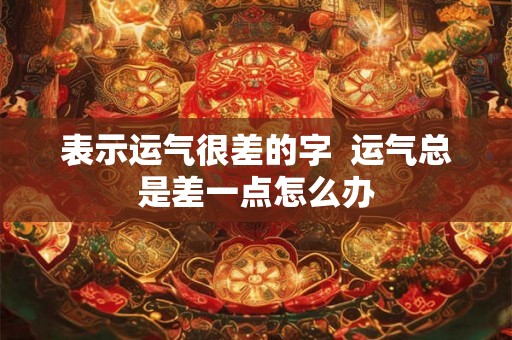 表示运气很差的字  运气总是差一点怎么办