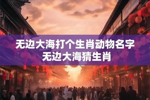 无边大海打个生肖动物名字 无边大海猜生肖