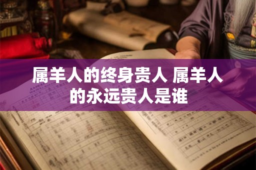 属羊人的终身贵人 属羊人的永远贵人是谁 属羊人的终身贵人 属羊人的永远贵人是谁